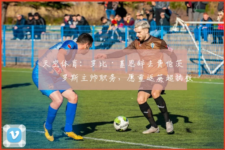 天空体育：罗比·基恩辞去费伦茨瓦罗斯主帅职务，愿重返英超执教