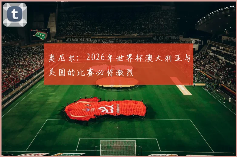奥尼尔：2026年世界杯澳大利亚与美国的比赛必将激烈